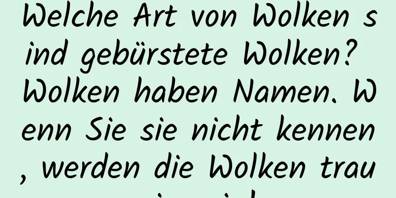 Welche Art von Wolken sind gebürstete Wolken? Wolken haben Namen. Wenn Sie sie nicht kennen, werden die Wolken traurig sein!