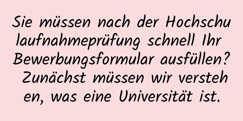 Sie müssen nach der Hochschulaufnahmeprüfung schnell Ihr Bewerbungsformular ausfüllen? Zunächst müssen wir verstehen, was eine Universität ist.