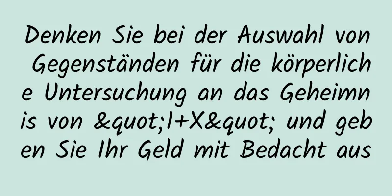 Denken Sie bei der Auswahl von Gegenständen für die körperliche Untersuchung an das Geheimnis von "1+X" und geben Sie Ihr Geld mit Bedacht aus