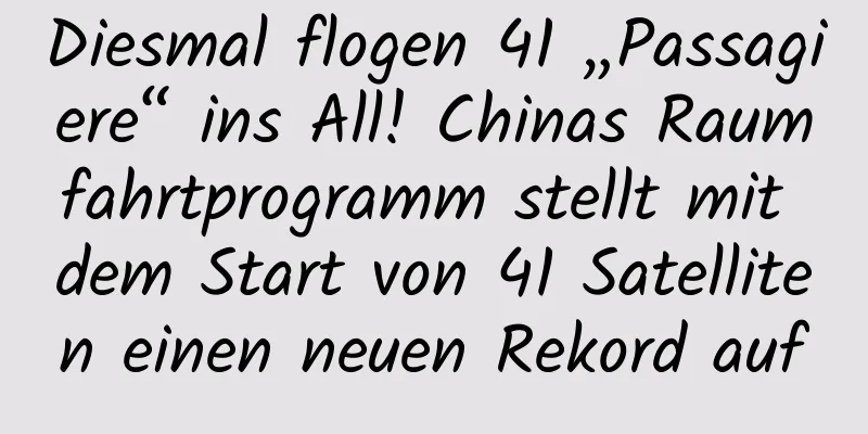 Diesmal flogen 41 „Passagiere“ ins All! Chinas Raumfahrtprogramm stellt mit dem Start von 41 Satelliten einen neuen Rekord auf