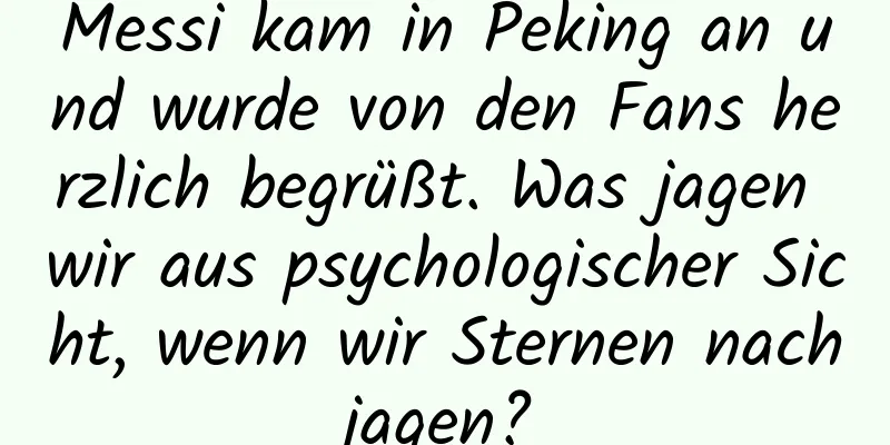 Messi kam in Peking an und wurde von den Fans herzlich begrüßt. Was jagen wir aus psychologischer Sicht, wenn wir Sternen nachjagen?