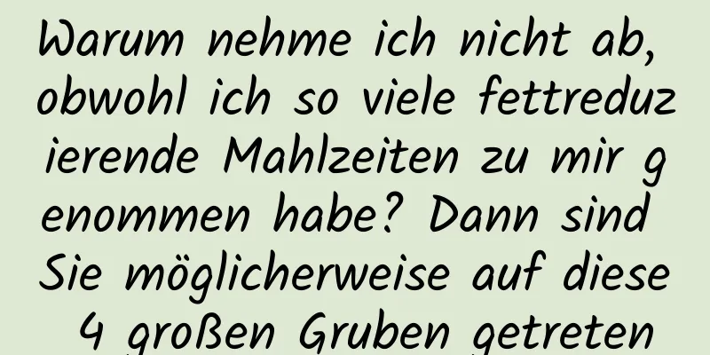 Warum nehme ich nicht ab, obwohl ich so viele fettreduzierende Mahlzeiten zu mir genommen habe? Dann sind Sie möglicherweise auf diese 4 großen Gruben getreten