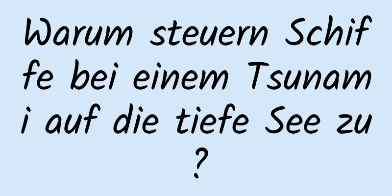 Warum steuern Schiffe bei einem Tsunami auf die tiefe See zu?