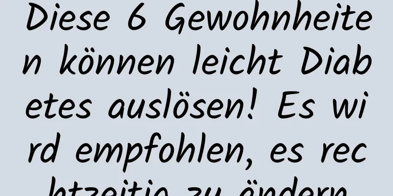 Diese 6 Gewohnheiten können leicht Diabetes auslösen! Es wird empfohlen, es rechtzeitig zu ändern