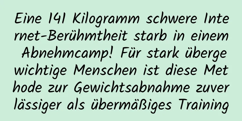 Eine 141 Kilogramm schwere Internet-Berühmtheit starb in einem Abnehmcamp! Für stark übergewichtige Menschen ist diese Methode zur Gewichtsabnahme zuverlässiger als übermäßiges Training