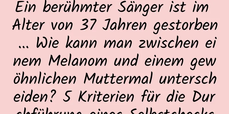 Ein berühmter Sänger ist im Alter von 37 Jahren gestorben ... Wie kann man zwischen einem Melanom und einem gewöhnlichen Muttermal unterscheiden? 5 Kriterien für die Durchführung eines Selbstchecks