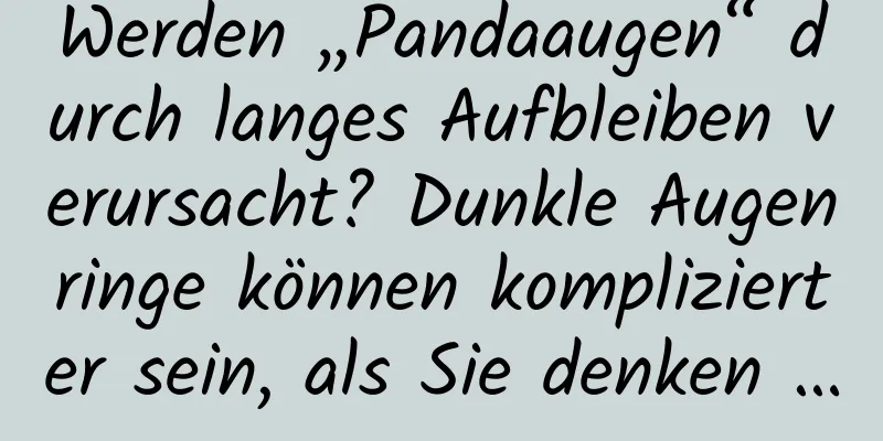 Werden „Pandaaugen“ durch langes Aufbleiben verursacht? Dunkle Augenringe können komplizierter sein, als Sie denken …
