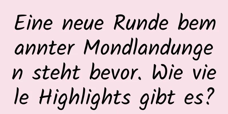 Eine neue Runde bemannter Mondlandungen steht bevor. Wie viele Highlights gibt es?