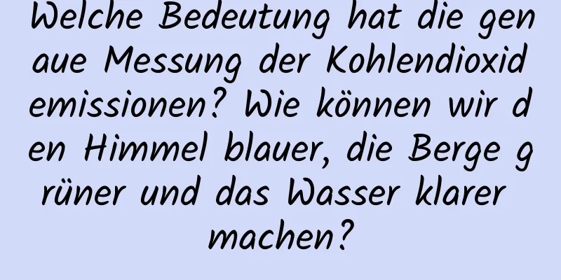 Welche Bedeutung hat die genaue Messung der Kohlendioxidemissionen? Wie können wir den Himmel blauer, die Berge grüner und das Wasser klarer machen?