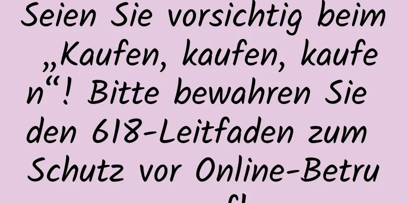 Seien Sie vorsichtig beim „Kaufen, kaufen, kaufen“! Bitte bewahren Sie den 618-Leitfaden zum Schutz vor Online-Betrug auf!