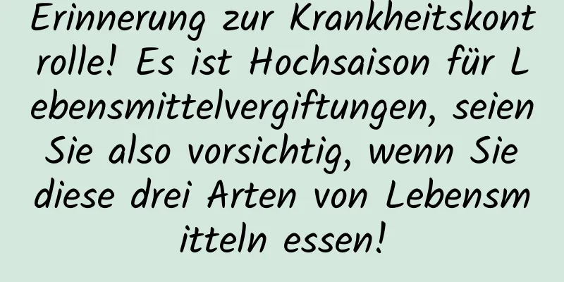 Erinnerung zur Krankheitskontrolle! Es ist Hochsaison für Lebensmittelvergiftungen, seien Sie also vorsichtig, wenn Sie diese drei Arten von Lebensmitteln essen!