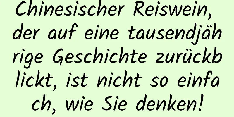 Chinesischer Reiswein, der auf eine tausendjährige Geschichte zurückblickt, ist nicht so einfach, wie Sie denken!