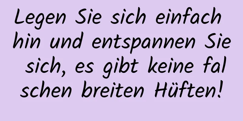 Legen Sie sich einfach hin und entspannen Sie sich, es gibt keine falschen breiten Hüften!