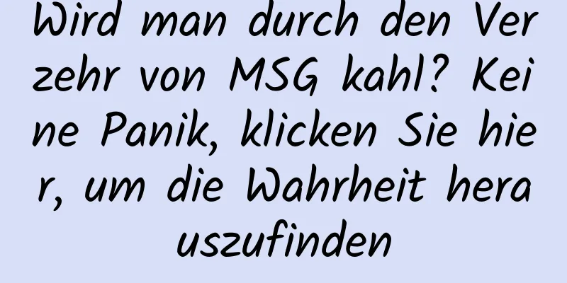 Wird man durch den Verzehr von MSG kahl? Keine Panik, klicken Sie hier, um die Wahrheit herauszufinden