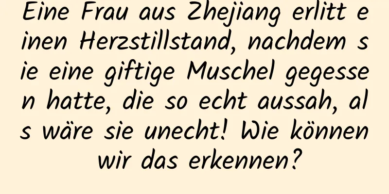 Eine Frau aus Zhejiang erlitt einen Herzstillstand, nachdem sie eine giftige Muschel gegessen hatte, die so echt aussah, als wäre sie unecht! Wie können wir das erkennen?