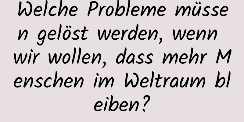 Welche Probleme müssen gelöst werden, wenn wir wollen, dass mehr Menschen im Weltraum bleiben?