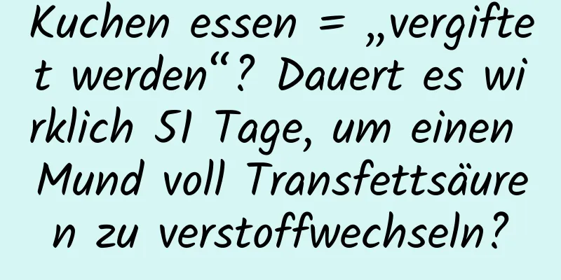 Kuchen essen = „vergiftet werden“? Dauert es wirklich 51 Tage, um einen Mund voll Transfettsäuren zu verstoffwechseln?