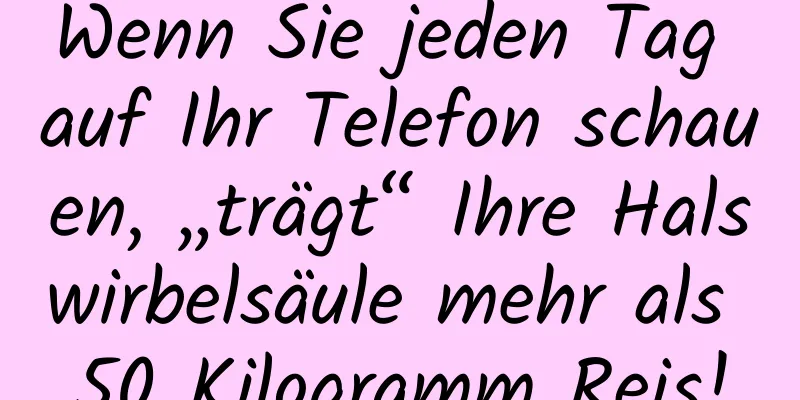 Wenn Sie jeden Tag auf Ihr Telefon schauen, „trägt“ Ihre Halswirbelsäule mehr als 50 Kilogramm Reis!