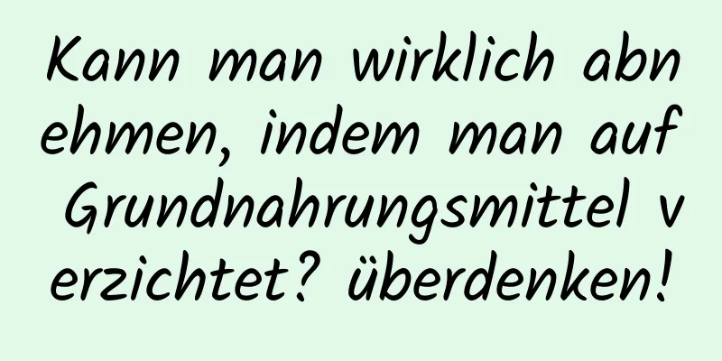 Kann man wirklich abnehmen, indem man auf Grundnahrungsmittel verzichtet? überdenken!