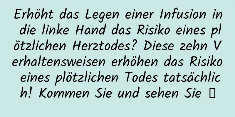 Erhöht das Legen einer Infusion in die linke Hand das Risiko eines plötzlichen Herztodes? Diese zehn Verhaltensweisen erhöhen das Risiko eines plötzlichen Todes tatsächlich! Kommen Sie und sehen Sie →