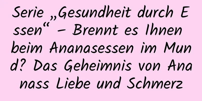 Serie „Gesundheit durch Essen“ – Brennt es Ihnen beim Ananasessen im Mund? Das Geheimnis von Ananass Liebe und Schmerz