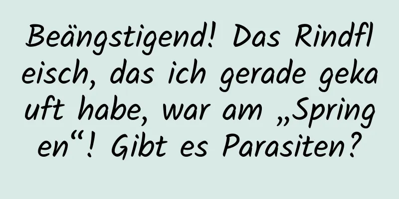 Beängstigend! Das Rindfleisch, das ich gerade gekauft habe, war am „Springen“! Gibt es Parasiten?