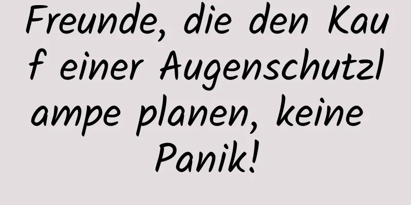 Freunde, die den Kauf einer Augenschutzlampe planen, keine Panik!