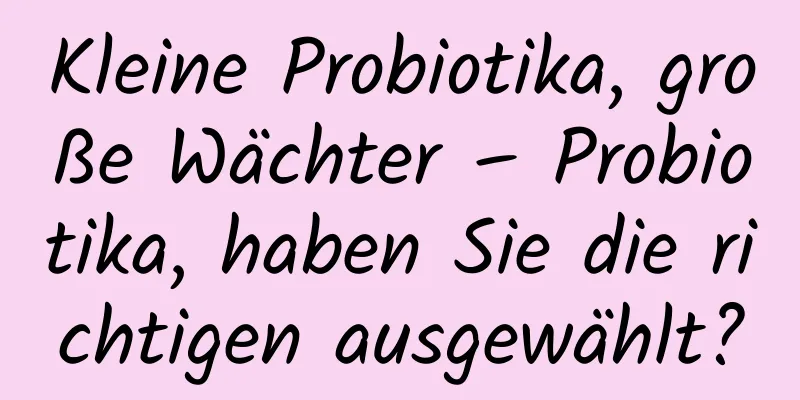 Kleine Probiotika, große Wächter – Probiotika, haben Sie die richtigen ausgewählt?