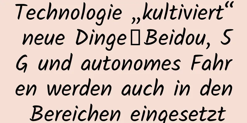 Technologie „kultiviert“ neue Dinge丨Beidou, 5G und autonomes Fahren werden auch in den Bereichen eingesetzt
