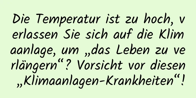 Die Temperatur ist zu hoch, verlassen Sie sich auf die Klimaanlage, um „das Leben zu verlängern“? Vorsicht vor diesen „Klimaanlagen-Krankheiten“!