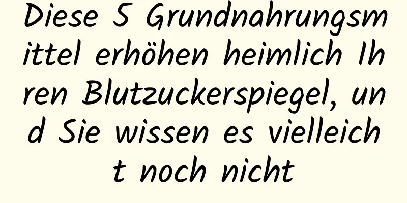 Diese 5 Grundnahrungsmittel erhöhen heimlich Ihren Blutzuckerspiegel, und Sie wissen es vielleicht noch nicht