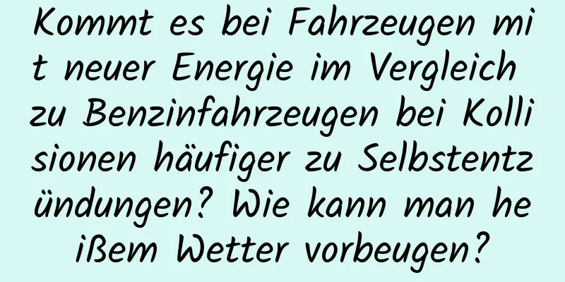 Kommt es bei Fahrzeugen mit neuer Energie im Vergleich zu Benzinfahrzeugen bei Kollisionen häufiger zu Selbstentzündungen? Wie kann man heißem Wetter vorbeugen?