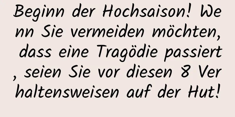 Beginn der Hochsaison! Wenn Sie vermeiden möchten, dass eine Tragödie passiert, seien Sie vor diesen 8 Verhaltensweisen auf der Hut!
