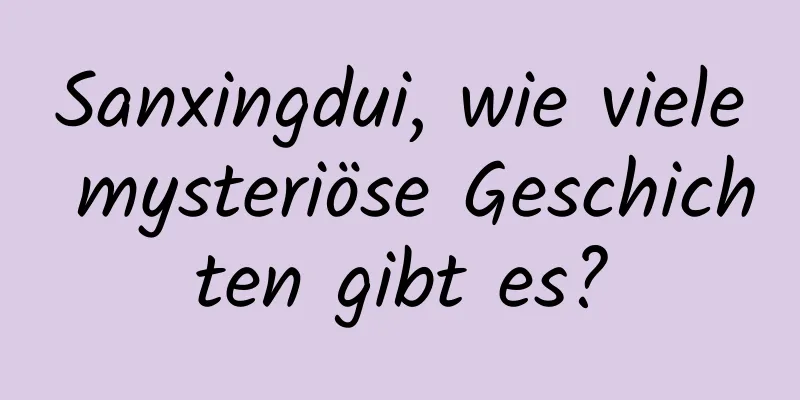 Sanxingdui, wie viele mysteriöse Geschichten gibt es?
