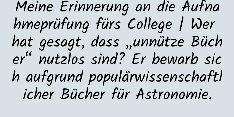 Meine Erinnerung an die Aufnahmeprüfung fürs College | Wer hat gesagt, dass „unnütze Bücher“ nutzlos sind? Er bewarb sich aufgrund populärwissenschaftlicher Bücher für Astronomie.