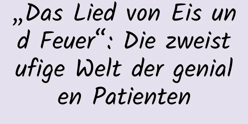 „Das Lied von Eis und Feuer“: Die zweistufige Welt der genialen Patienten