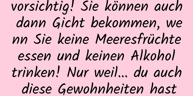vorsichtig! Sie können auch dann Gicht bekommen, wenn Sie keine Meeresfrüchte essen und keinen Alkohol trinken! Nur weil... du auch diese Gewohnheiten hast