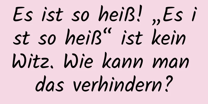 Es ist so heiß! „Es ist so heiß“ ist kein Witz. Wie kann man das verhindern?