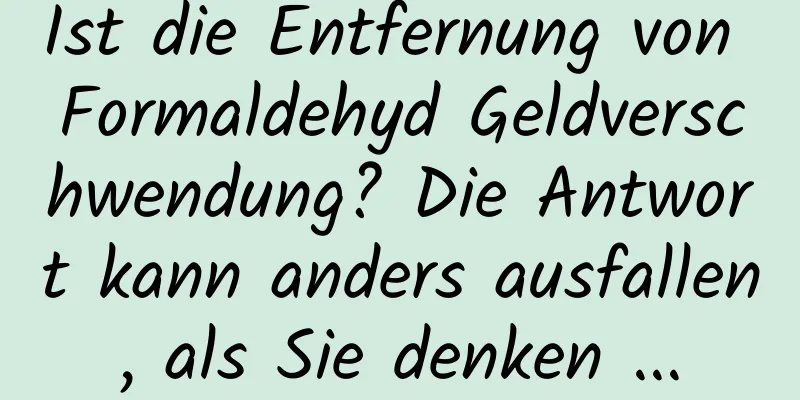 Ist die Entfernung von Formaldehyd Geldverschwendung? Die Antwort kann anders ausfallen, als Sie denken ...