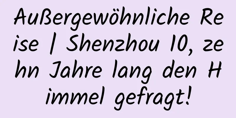 Außergewöhnliche Reise | Shenzhou 10, zehn Jahre lang den Himmel gefragt!