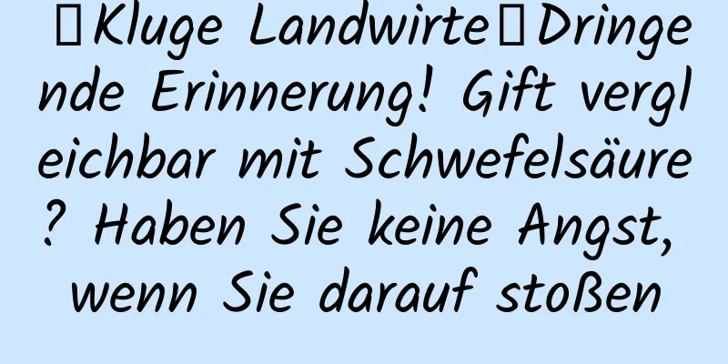 【Kluge Landwirte】Dringende Erinnerung! Gift vergleichbar mit Schwefelsäure? Haben Sie keine Angst, wenn Sie darauf stoßen