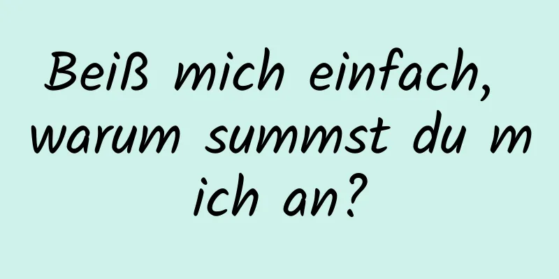 Beiß mich einfach, warum summst du mich an?