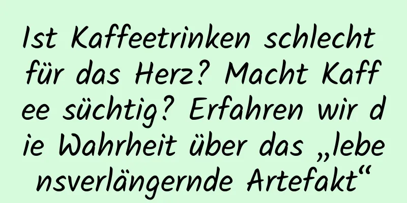 Ist Kaffeetrinken schlecht für das Herz? Macht Kaffee süchtig? Erfahren wir die Wahrheit über das „lebensverlängernde Artefakt“