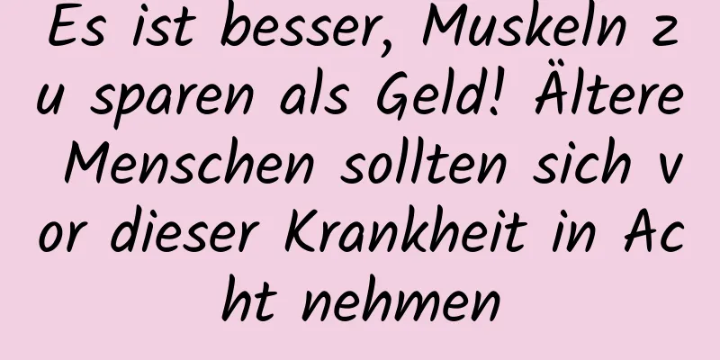 Es ist besser, Muskeln zu sparen als Geld! Ältere Menschen sollten sich vor dieser Krankheit in Acht nehmen