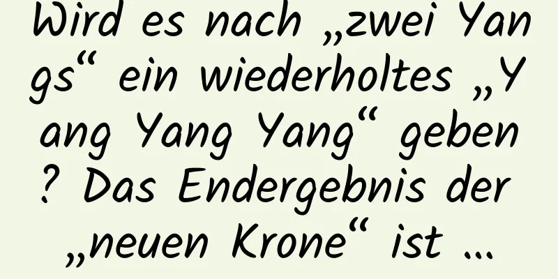 Wird es nach „zwei Yangs“ ein wiederholtes „Yang Yang Yang“ geben? Das Endergebnis der „neuen Krone“ ist …
