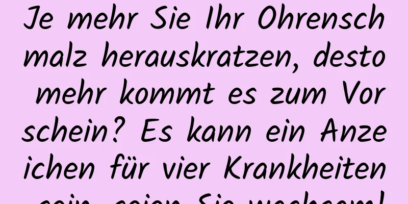 Je mehr Sie Ihr Ohrenschmalz herauskratzen, desto mehr kommt es zum Vorschein? Es kann ein Anzeichen für vier Krankheiten sein, seien Sie wachsam!