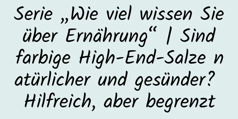 Serie „Wie viel wissen Sie über Ernährung“ | Sind farbige High-End-Salze natürlicher und gesünder? Hilfreich, aber begrenzt