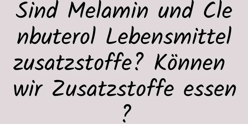 Sind Melamin und Clenbuterol Lebensmittelzusatzstoffe? Können wir Zusatzstoffe essen?