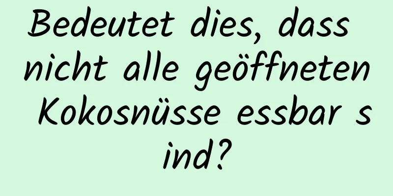 Bedeutet dies, dass nicht alle geöffneten Kokosnüsse essbar sind?