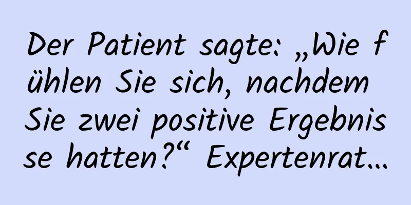 Der Patient sagte: „Wie fühlen Sie sich, nachdem Sie zwei positive Ergebnisse hatten?“ Expertenrat…